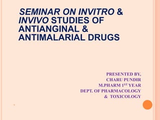 SEMINAR ON INVITRO &
INVIVO STUDIES OF
ANTIANGINAL &
ANTIMALARIAL DRUGS
PRESENTED BY,
CHARU PUNDIR
M.PHARM 1ST YEAR
DEPT. OF PHARMACOLOGY
& TOXICOLOGY

 