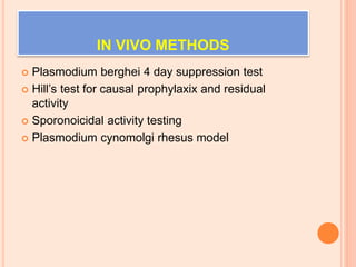 IN VIVO METHODS
 Plasmodium berghei 4 day suppression test
 Hill’s test for causal prophylaxix and residual
activity
 Sporonoicidal activity testing
 Plasmodium cynomolgi rhesus model
 