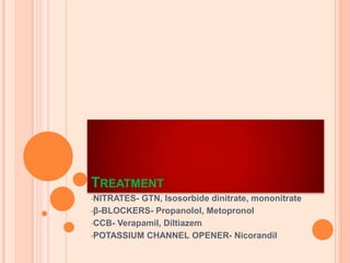 TREATMENT
•NITRATES- GTN, Isosorbide dinitrate, mononitrate
•β-BLOCKERS- Propanolol, Metopronol
•CCB- Verapamil, Diltiazem
•POTASSIUM CHANNEL OPENER- Nicorandil
 