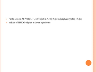  Penta screen-AFP+HCG+UE3+Inhibin A+HHCG(hyperglycosylated HCG)
 Values of HHCG-higher in down syndrome
 