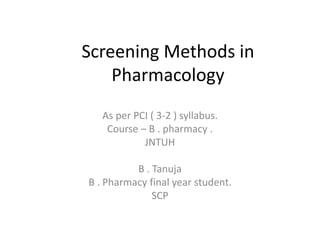 Screening Methods in
Pharmacology
As per PCI ( 3-2 ) syllabus.
Course – B . pharmacy .
JNTUH
B . Tanuja
B . Pharmacy final year student.
SCP
 
