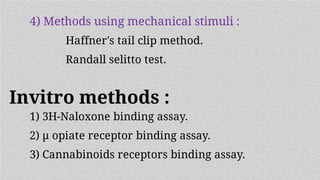 4) Methods using mechanical stimuli :
Haffner's tail clip method.
Randall selitto test.
1) 3H-Naloxone binding assay.
2) μ opiate receptor binding assay.
3) Cannabinoids receptors binding assay.
Invitro methods :
 