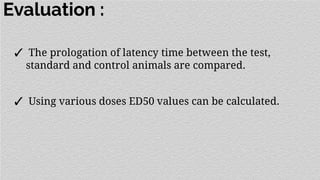 Evaluation :
✓ The prologation of latency time between the test,
standard and control animals are compared.
✓ Using various doses ED50 values can be calculated.
 