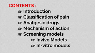 CONTENTS :
☞ Introduction
☞ Classiﬁcation of pain
☞ Analgesic drugs
☞ Mechanism of action
☞ Screening models
☞ Invivo Models
☞ In-vitro models
 
