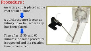 Procedure :
An artery clip is placed at the
root of tail of mice
A quick response is seen as
biting clip or tail, where clip
has been placed.
Then after 15,30, and 60
minutes,the same procedure
is repeated and the reaction
time is measured.
 