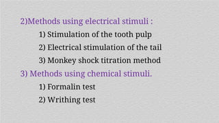 2)Methods using electrical stimuli :
1) Stimulation of the tooth pulp
2) Electrical stimulation of the tail
3) Monkey shock titration method
3) Methods using chemical stimuli.
1) Formalin test
2) Writhing test
 