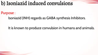 Purpose :
Isoniazid (INH) regards as GABA synthesis Inhibitors.
It is known to produce convulsion in humans and animals.
b) Isoniazid induced convulsions
 