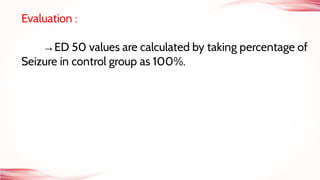 Evaluation :
→ED 50 values are calculated by taking percentage of
Seizure in control group as 100%.
 