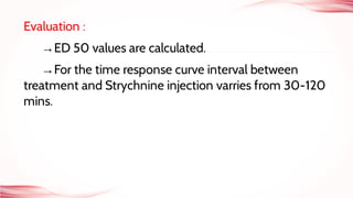 Evaluation :
→ED 50 values are calculated.
→For the time response curve interval between
treatment and Strychnine injection varries from 30-120
mins.
 