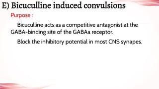 Purpose :
Bicuculline acts as a competitive antagonist at the
GABA-binding site of the GABAa receptor.
Block the inhibitory potential in most CNS synapes.
E) Bicuculline induced convulsions
 