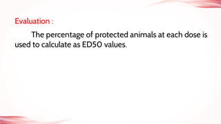 Evaluation :
The percentage of protected animals at each dose is
used to calculate as ED50 values.
 