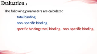 The following parameters are calculated:
 total binding
 non-specific binding
 specific binding=total binding– non-specific binding.
Evaluation :
 