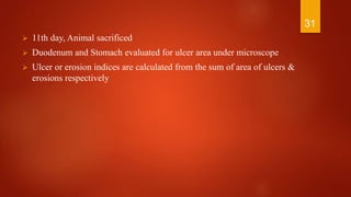  11th day, Animal sacrificed
 Duodenum and Stomach evaluated for ulcer area under microscope
 Ulcer or erosion indices are calculated from the sum of area of ulcers &
erosions respectively
31
 