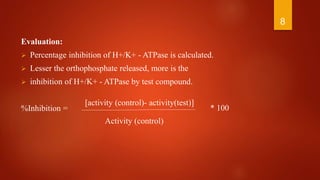 Evaluation:
 Percentage inhibition of H+/K+ - ATPase is calculated.
 Lesser the orthophosphate released, more is the
 inhibition of H+/K+ - ATPase by test compound.
%Inhibition =
8
[activity (control)- activity(test)]
Activity (control)
* 100
 