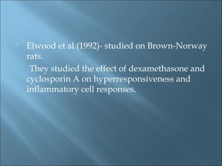 Elwood et al.(1992)- studied on Brown-Norway
rats.
They studied the effect of dexamethasone and
cyclosporin A on hyperresponsiveness and
inflammatory cell responses.
 