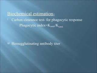 Biochemical estimation-
 Carbon clearance test- for phagocytic response
Phagocytic index=K(sample)/K(control)
 Hemagglutinating antibody titer
 