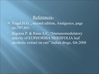 References-
 Vogel.H.G. , second edition, Analgesics, page
no:797-801.
 Bigonia P. & Rana A.C. “Immunomodulatory
activity of EUPHORBIA NERIIFOLIA leaf
alcoholic extract on rats” Indian drugs, feb.2008
 