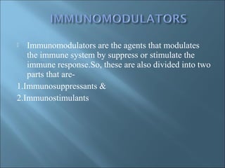  Immunomodulators are the agents that modulates
the immune system by suppress or stimulate the
immune response.So, these are also divided into two
parts that are-
1.Immunosuppressants &
2.Immunostimulants
 