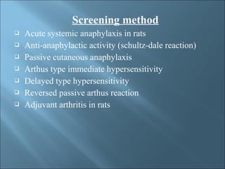 Screening method
 Acute systemic anaphylaxis in rats
 Anti-anaphylactic activity (schultz-dale reaction)
 Passive cutaneous anaphylaxis
 Arthus type immediate hypersensitivity
 Delayed type hypersensitivity
 Reversed passive arthus reaction
 Adjuvant arthritis in rats
 