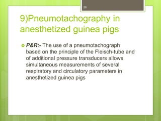 9)Pneumotachography in
anesthetized guinea pigs
 P&R:- The use of a pneumotachograph
based on the principle of the Fleisch-tube and
of additional pressure transducers allows
simultaneous measurements of several
respiratory and circulatory parameters in
anesthetized guinea pigs
29
 