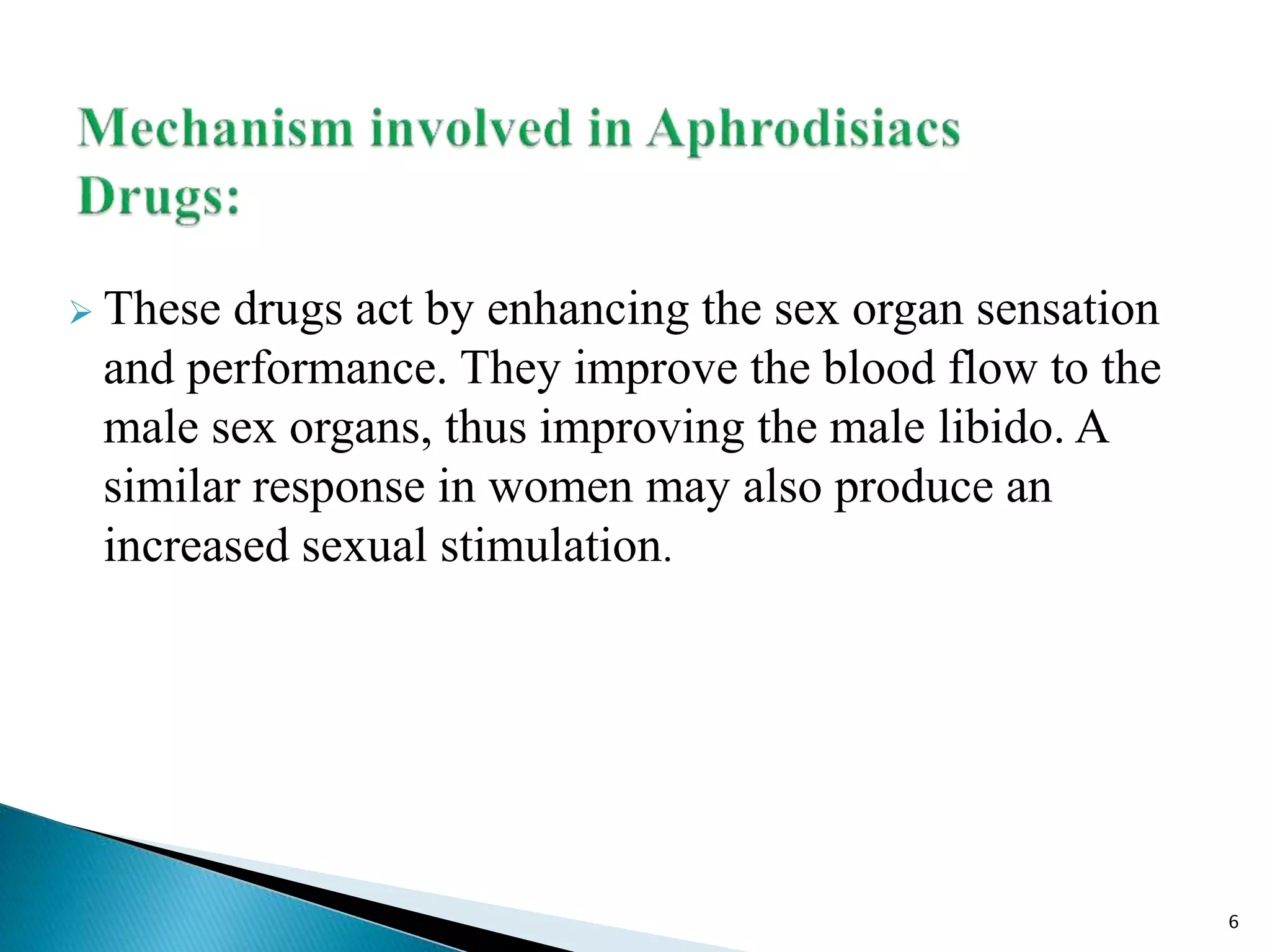  These drugs act by enhancing the sex organ sensation
and performance. They improve the blood flow to the
male sex organs, thus improving the male libido. A
similar response in women may also produce an
increased sexual stimulation.
6
 