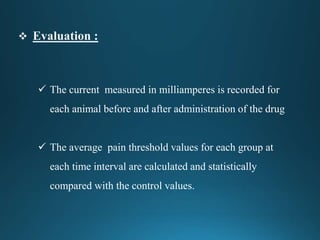  The current measured in milliamperes is recorded for
each animal before and after administration of the drug
 The average pain threshold values for each group at
each time interval are calculated and statistically
compared with the control values.
 