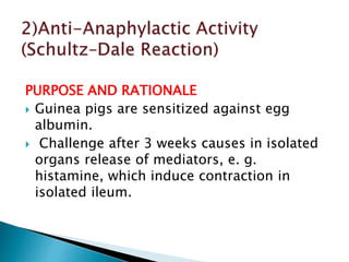 PURPOSE AND RATIONALE
 Guinea pigs are sensitized against egg
albumin.
 Challenge after 3 weeks causes in isolated
organs release of mediators, e. g.
histamine, which induce contraction in
isolated ileum.
 