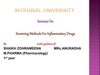 SeminarOn
Screening Methods For Inflammatory Drugs
By: underguidance of:
SHAIKH ZOHRAMEENA MRs.ANURADHA
M.PHARMA (Pharmacology)
1st year
 