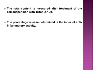 o The total content is measured after treatment of the
cell suspension with Triton X-100.
o The percentage release determined is the index of anti-
inflammatory activity.
 