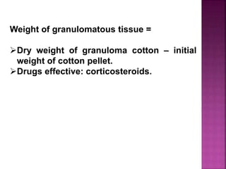 Weight of granulomatous tissue =
Dry weight of granuloma cotton – initial
weight of cotton pellet.
Drugs effective: corticosteroids.
 