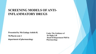 SCREENING MODELS OF ANTI-
INFLAMMATORY DRUGS
Presented by Mr.Gadage Ashish R.
M.Pharm sem 1
department of pharmacology
Under The Guidance of
Dr Dighe S.B
Head Of Department PhD In
Pharmacology
 