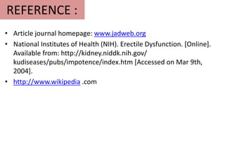 REFERENCE :
• Article journal homepage: www.jadweb.org
• National Institutes of Health (NIH). Erectile Dysfunction. [Online].
Available from: http://kidney.niddk.nih.gov/
kudiseases/pubs/impotence/index.htm [Accessed on Mar 9th,
2004].
• http://www.wikipedia .com
 