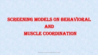SCREENING MODELS on BEHAVIORAL
AND
MUSCLE COORDINATION
1
Department of Pharmacology BVVS COP BGK
 
