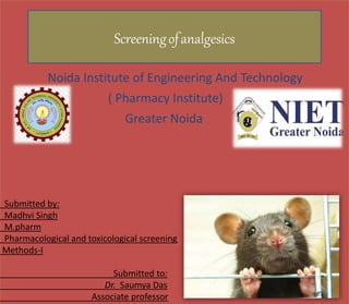 Submitted by:
Madhvi Singh
M.pharm
Pharmacological and toxicological screening
Methods-I
Submitted to:
Dr. Saumya Das
Associate professor
Screeningofanalgesics
Noida Institute of Engineering And Technology
( Pharmacy Institute)
Greater Noida
 