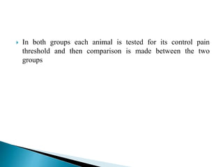  In both groups each animal is tested for its control pain
threshold and then comparison is made between the two
groups
 