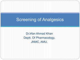 Dr.Irfan Ahmad Khan
Deptt. Of Pharmacology,
JNMC, AMU.
Screening of Analgesics
 