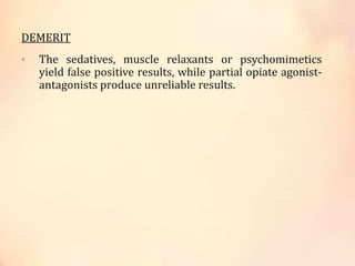 DEMERIT
• The sedatives, muscle relaxants or psychomimetics
yield false positive results, while partial opiate agonist-
antagonists produce unreliable results.
 