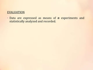 EVALUATION
• Data are expressed as means of n experiments and
statistically analyzed and recorded.
 