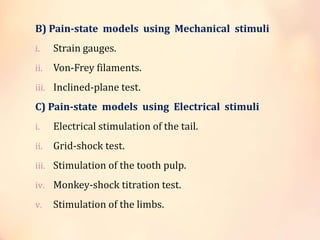 B) Pain-state models using Mechanical stimuli
i. Strain gauges.
ii. Von-Frey filaments.
iii. Inclined-plane test.
C) Pain-state models using Electrical stimuli
i. Electrical stimulation of the tail.
ii. Grid-shock test.
iii. Stimulation of the tooth pulp.
iv. Monkey-shock titration test.
v. Stimulation of the limbs.
 
