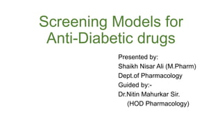 Screening Models for
Anti-Diabetic drugs
Presented by:
Shaikh Nisar Ali (M.Pharm)
Dept.of Pharmacology
Guided by:-
Dr.Nitin Mahurkar Sir.
(HOD Pharmacology)
 