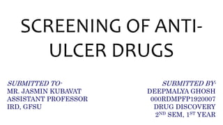 SCREENING OF ANTI-
ULCER DRUGS
SUBMITTED TO-
MR. JASMIN KUBAVAT
ASSISTANT PROFESSOR
IRD, GFSU
SUBMITTED BY-
DEEPMALYA GHOSH
000RDMPFP1920007
DRUG DISCOVERY
2ND SEM, 1ST YEAR
 
