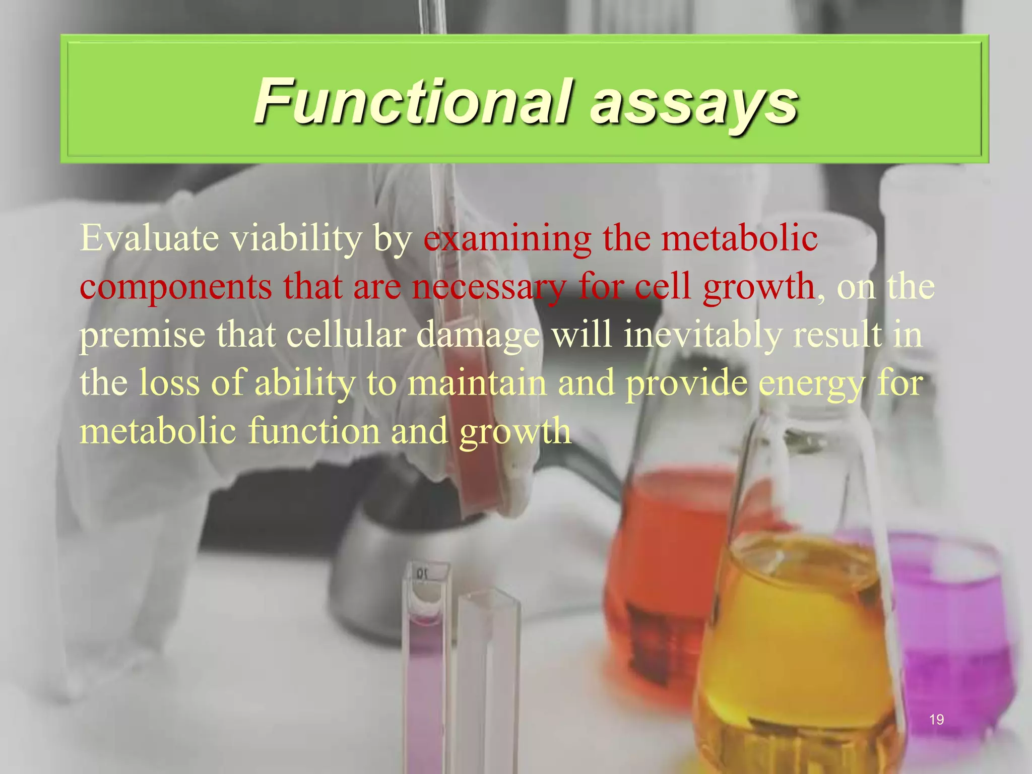 .
Functional assays
Evaluate viability by examining the metabolic
components that are necessary for cell growth, on the
premise that cellular damage will inevitably result in
the loss of ability to maintain and provide energy for
metabolic function and growth
19
 