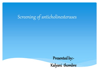 Screening of anticholinesterases
Presentedby:-
Kalyani thombre
 