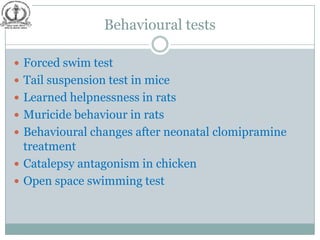 Behavioural tests

 Forced swim test
 Tail suspension test in mice
 Learned helpnessness in rats
 Muricide behaviour in rats
 Behavioural changes after neonatal clomipramine
  treatment
 Catalepsy antagonism in chicken
 Open space swimming test
 