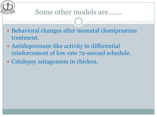 Some other models are…….

 Behavioral changes after neonatal clomipramine
  treatment.
 Antidepressant-like activity in differential
  reinforcement of low rate 72-second schedule.
 Catalepsy antagonism in chicken.
 