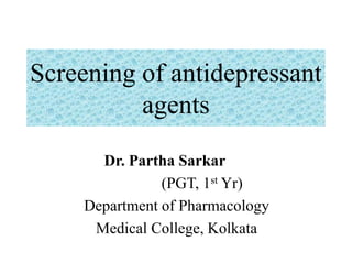 Screening of antidepressant
agents
Dr. Partha Sarkar
(PGT, 1st Yr)
Department of Pharmacology
Medical College, Kolkata

 
