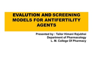 EVALUTION AND SCREENING
MODELS FOR ANTIFERTILITY
AGENTS
Presented by : Tailor Himani Rajubhai
Department of Pharmacology
L. M. College Of Pharmacy
 
