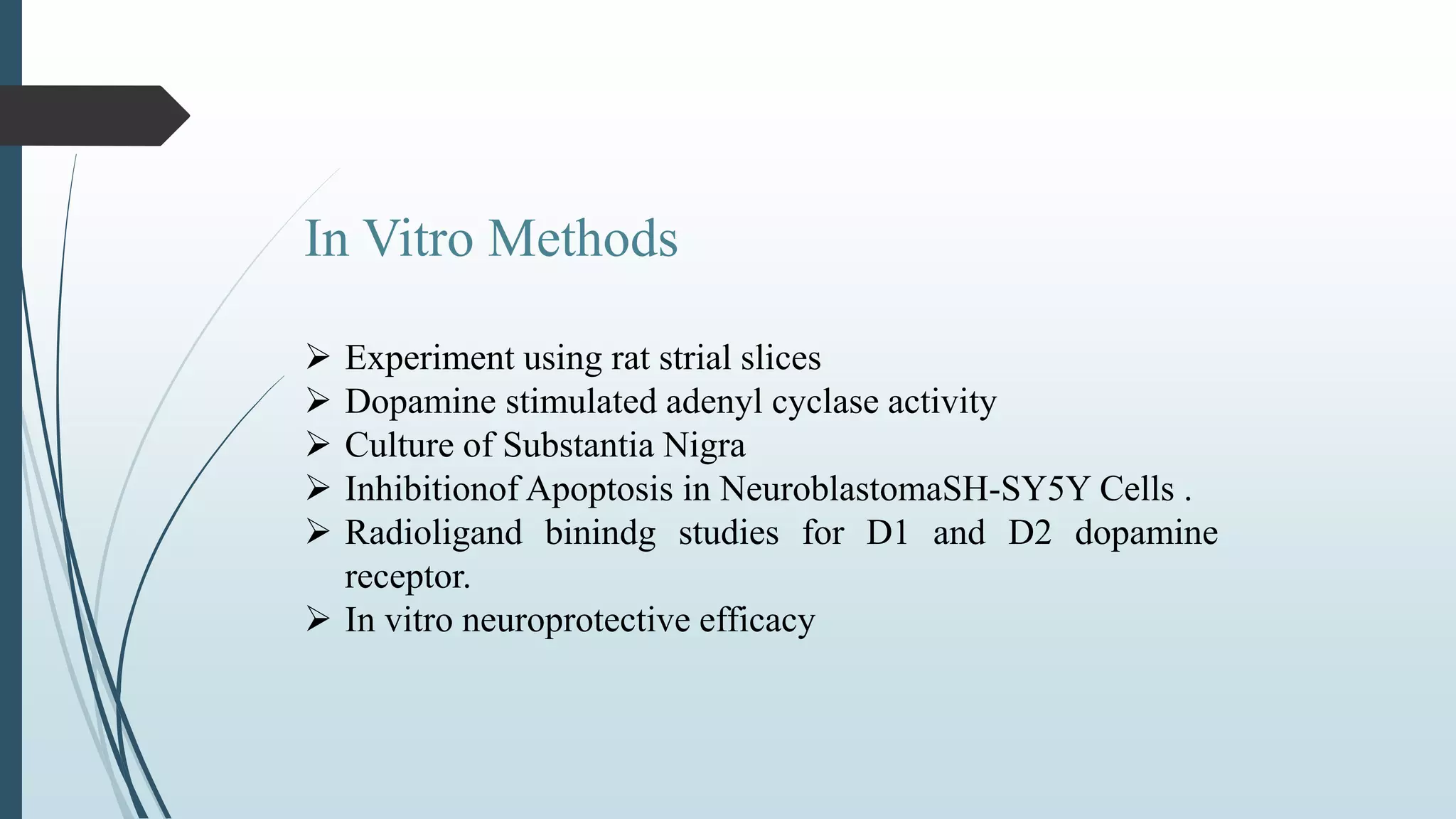 In Vitro Methods
 Experiment using rat strial slices
 Dopamine stimulated adenyl cyclase activity
 Culture of Substantia Nigra
 Inhibitionof Apoptosis in NeuroblastomaSH-SY5Y Cells .
 Radioligand binindg studies for D1 and D2 dopamine
receptor.
 In vitro neuroprotective efficacy
 