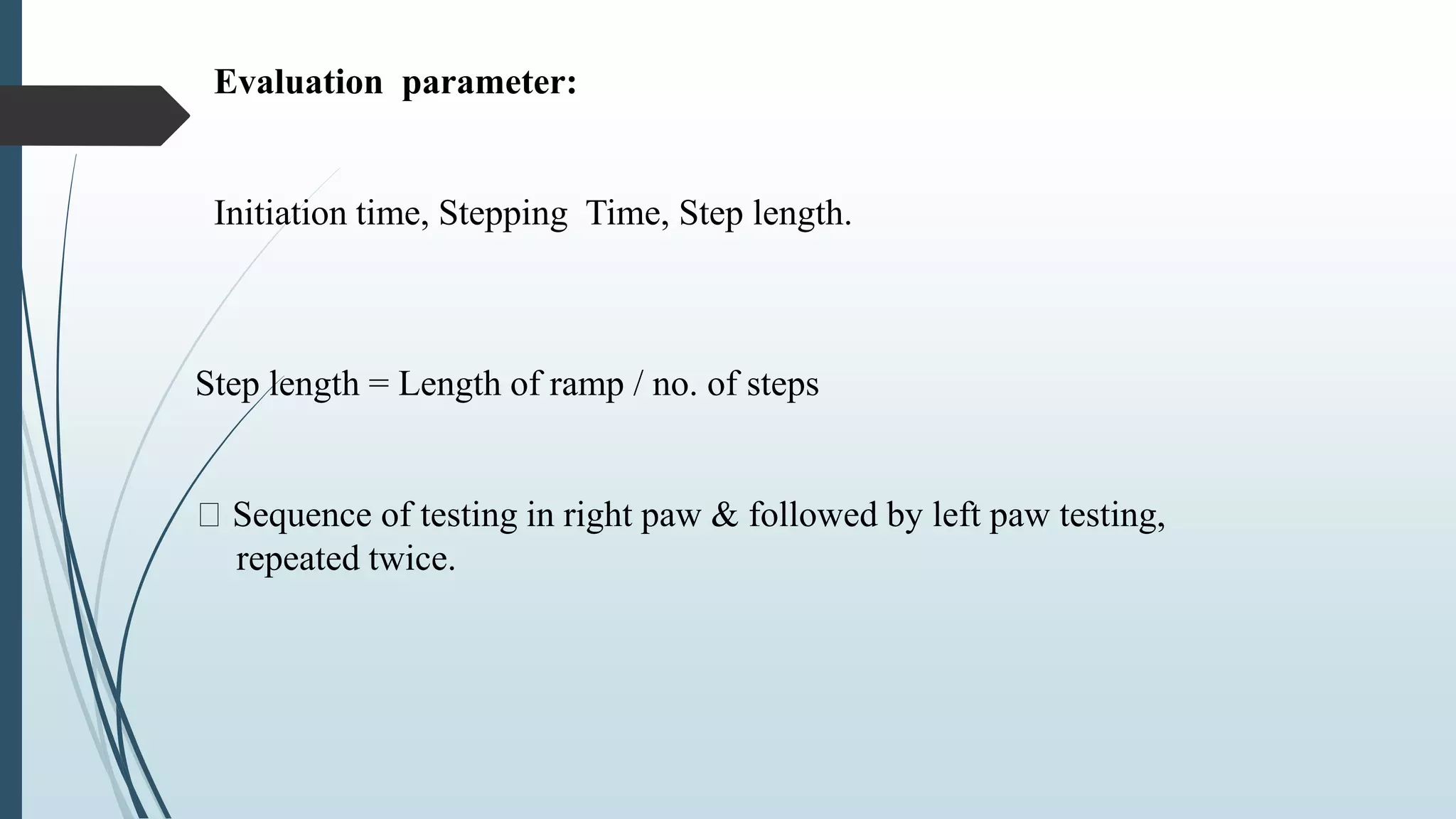 Step length = Length of ramp / no. of steps
Sequence of testing in right paw & followed by left paw testing,
repeated twice.
Evaluation parameter:
Initiation time, Stepping Time, Step length.
 
