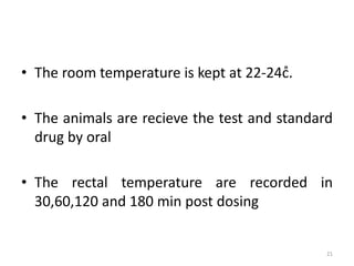 • The room temperature is kept at 22-24c̊.
• The animals are recieve the test and standard
drug by oral
• The rectal temperature are recorded in
30,60,120 and 180 min post dosing
21
 